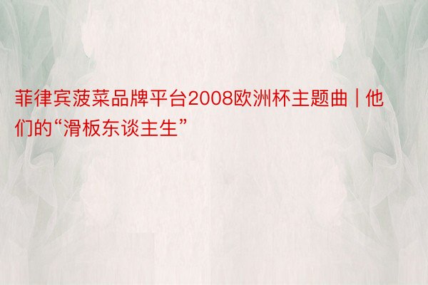 菲律宾菠菜品牌平台2008欧洲杯主题曲 | 他们的“滑板东谈主生”