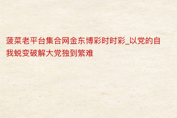 菠菜老平台集合网金东博彩时时彩_以党的自我蜕变破解大党独到繁难