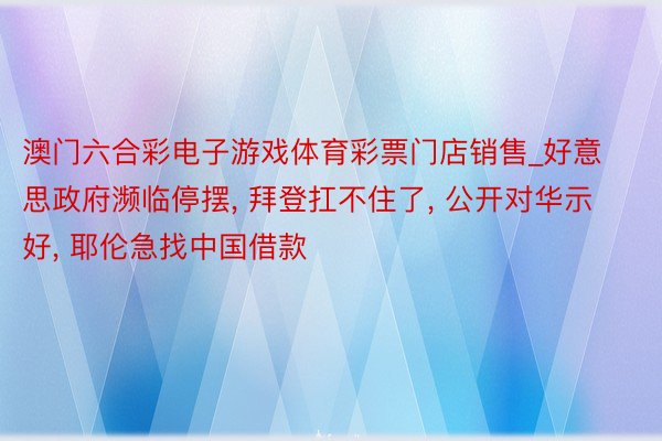 澳门六合彩电子游戏体育彩票门店销售_好意思政府濒临停摆, 拜登扛不住了, 公开对华示好, 耶伦急找中国借款