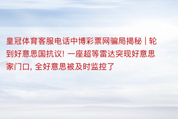 皇冠体育客服电话中博彩票网骗局揭秘 | 轮到好意思国抗议! 一座超等雷达突现好意思家门口, 全好意思被及时监控了