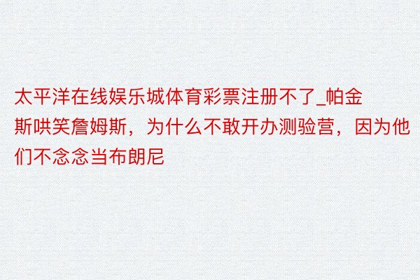 太平洋在线娱乐城体育彩票注册不了_帕金斯哄笑詹姆斯，为什么不敢开办测验营，因为他们不念念当布朗尼