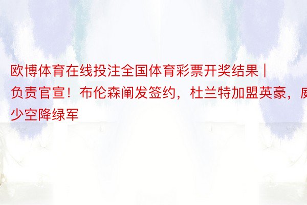 欧博体育在线投注全国体育彩票开奖结果 | 负责官宣！布伦森阐发签约，杜兰特加盟英豪，威少空降绿军