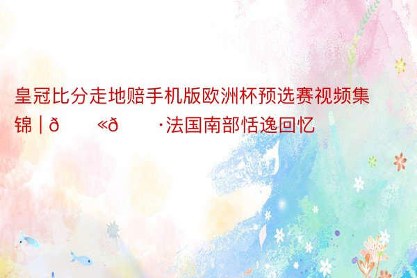 皇冠比分走地赔手机版欧洲杯预选赛视频集锦 | 🇫🇷法国南部恬逸回忆