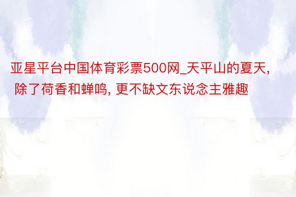 亚星平台中国体育彩票500网_天平山的夏天, 除了荷香和蝉鸣, 更不缺文东说念主雅趣