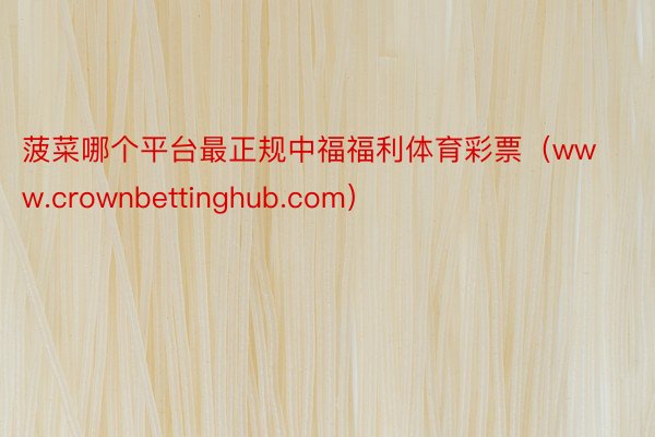 菠菜哪个平台最正规中福福利体育彩票(www.crownbettinghub.com)