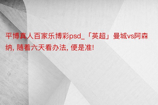 平博真人百家乐博彩psd_「英超」曼城vs阿森纳, 随着六天看办法, 便是准!