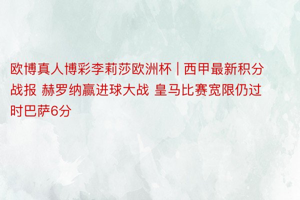 欧博真人博彩李莉莎欧洲杯 | 西甲最新积分战报 赫罗纳赢进球大战 皇马比赛宽限仍过时巴萨6分