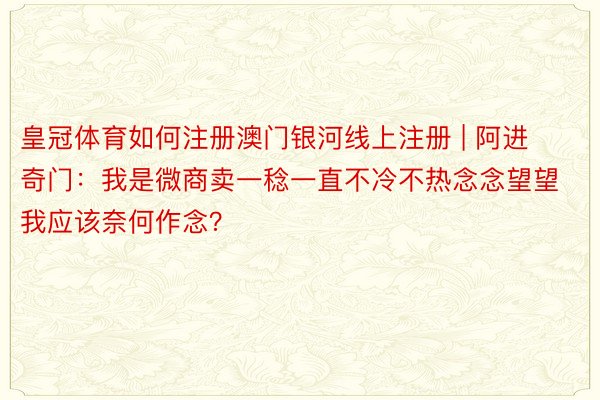 皇冠体育如何注册澳门银河线上注册 | 阿进奇门：我是微商卖一稔一直不冷不热念念望望我应该奈何作念？