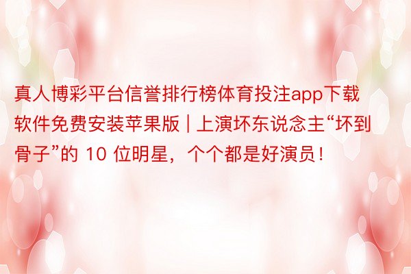 真人博彩平台信誉排行榜体育投注app下载软件免费安装苹果版 | 上演坏东说念主“坏到骨子”的 10 位明星，个个都是好演员！