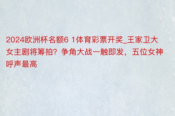 2024欧洲杯名额6 1体育彩票开奖_王家卫大女主剧将筹拍？争角大战一触即发，五位女神呼声最高