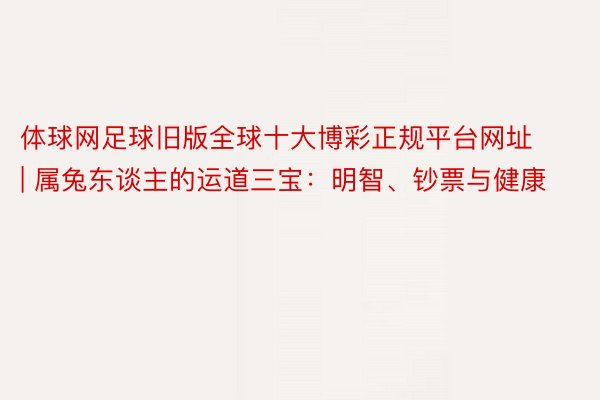体球网足球旧版全球十大博彩正规平台网址 | 属兔东谈主的运道三宝：明智、钞票与健康