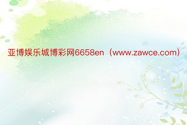 亚博娱乐城博彩网6658en（www.zawce.com）