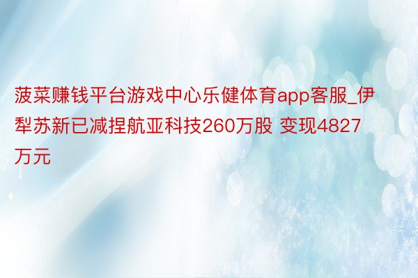 菠菜赚钱平台游戏中心乐健体育app客服_伊犁苏新已减捏航亚科技260万股 变现4827万元