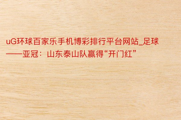 uG环球百家乐手机博彩排行平台网站_足球——亚冠：山东泰山队赢得“开门红”