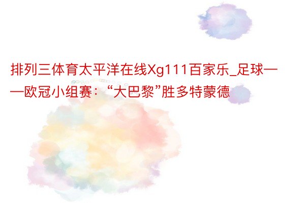排列三体育太平洋在线Xg111百家乐_足球——欧冠小组赛：“大巴黎”胜多特蒙德