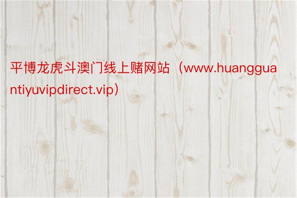 平博龙虎斗澳门线上赌网站（www.huangguantiyuvipdirect.vip）