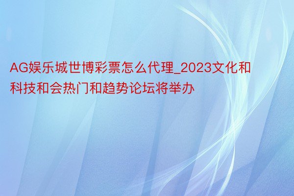 AG娱乐城世博彩票怎么代理_2023文化和科技和会热门和趋势论坛将举办