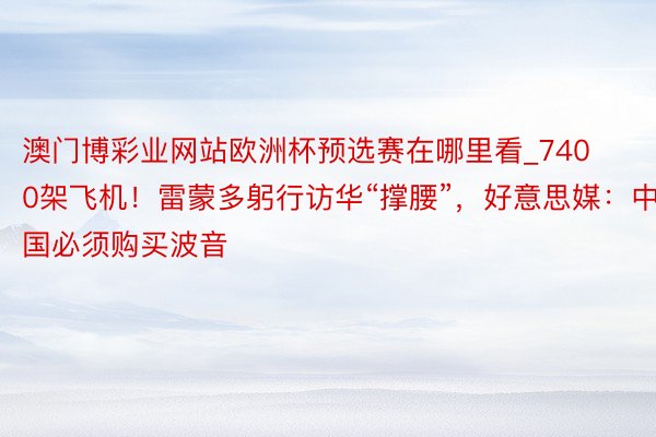 澳门博彩业网站欧洲杯预选赛在哪里看_7400架飞机！雷蒙多躬行访华“撑腰”，好意思媒：中国必须购买波音