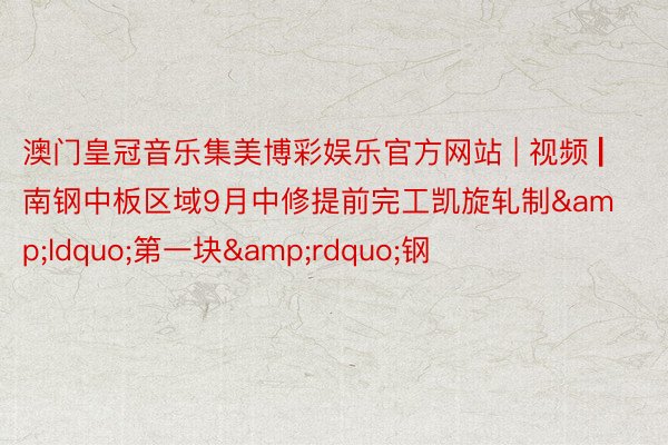 澳门皇冠音乐集美博彩娱乐官方网站 | 视频 ▏南钢中板区域9月中修提前完工凯旋轧制&ldquo;第一块&rdquo;钢