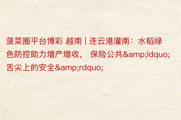 菠菜圈平台博彩 越南 | 连云港灌南：水稻绿色防控助力增产增收， 保险公共&ldquo;舌尖上的安全&rdquo;