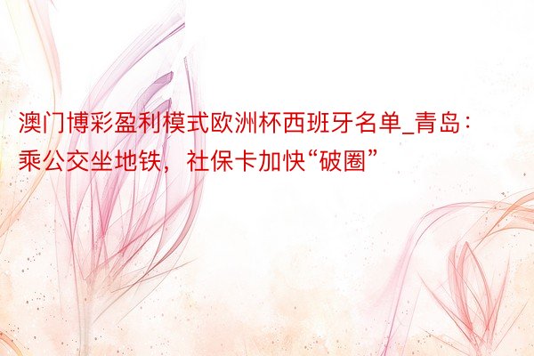 澳门博彩盈利模式欧洲杯西班牙名单_青岛：乘公交坐地铁，社保卡加快“破圈”