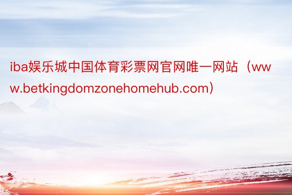 iba娱乐城中国体育彩票网官网唯一网站（www.betkingdomzonehomehub.com）