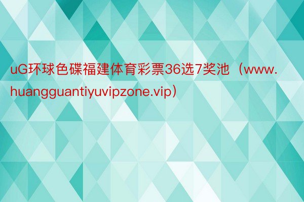 uG环球色碟福建体育彩票36选7奖池（www.huangguantiyuvipzone.vip）